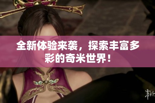 全新体验来袭，探索丰富多彩的奇米世界！