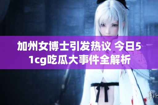 加州女博士引发热议 今日51cg吃瓜大事件全解析