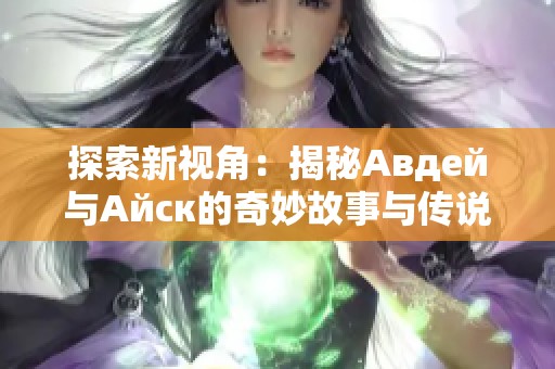 探索新视角：揭秘Авдей与Айск的奇妙故事与传说