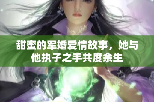 甜蜜的军婚爱情故事，她与他执子之手共度余生