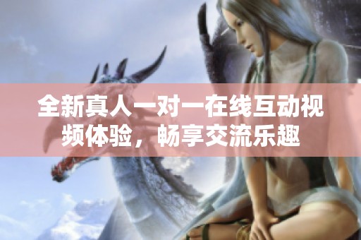 全新真人一对一在线互动视频体验，畅享交流乐趣