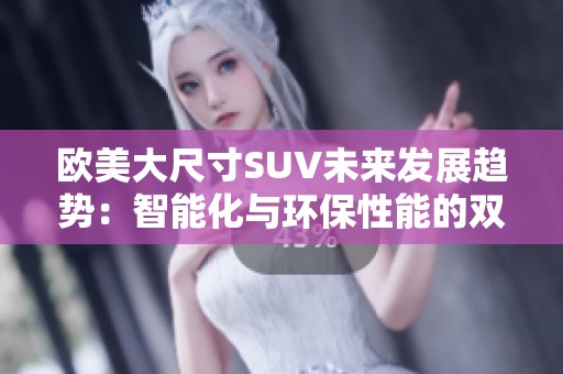 欧美大尺寸SUV未来发展趋势：智能化与环保性能的双重提升