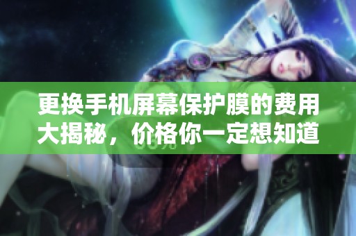 更换手机屏幕保护膜的费用大揭秘，价格你一定想知道