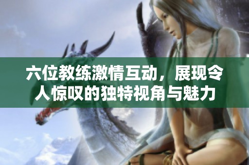 六位教练激情互动，展现令人惊叹的独特视角与魅力