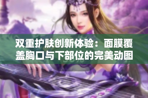 双重护肤创新体验：面膜覆盖胸口与下部位的完美动图展示