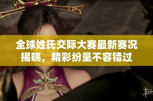 全球姓氏交际大赛最新赛况揭晓，精彩纷呈不容错过