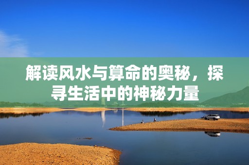 解读风水与算命的奥秘，探寻生活中的神秘力量
