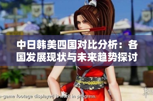 中日韩美四国对比分析：各国发展现状与未来趋势探讨