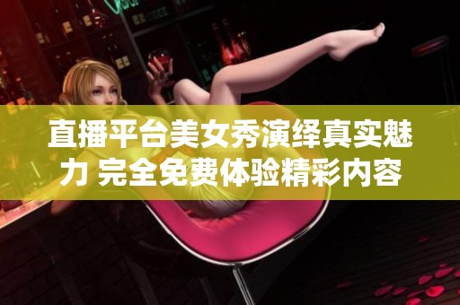 直播平台美女秀演绎真实魅力 完全免费体验精彩内容