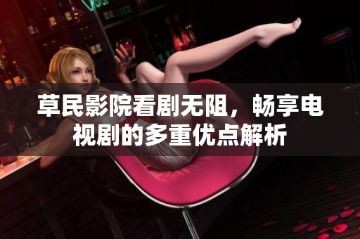 草民影院看剧无阻，畅享电视剧的多重优点解析