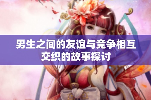 男生之间的友谊与竞争相互交织的故事探讨