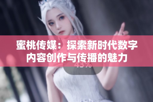 蜜桃传媒：探索新时代数字内容创作与传播的魅力