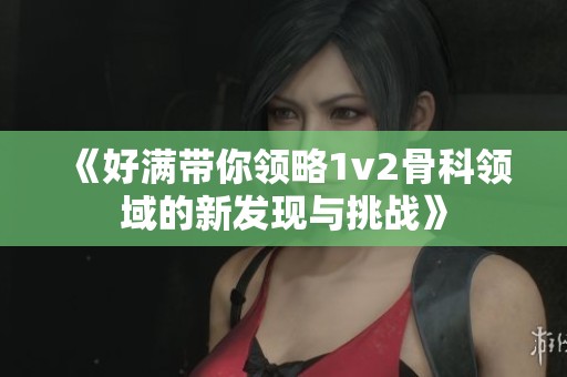 《好满带你领略1v2骨科领域的新发现与挑战》
