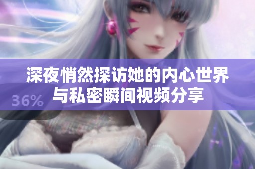 深夜悄然探访她的内心世界与私密瞬间视频分享