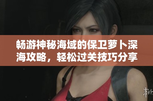畅游神秘海域的保卫萝卜深海攻略，轻松过关技巧分享