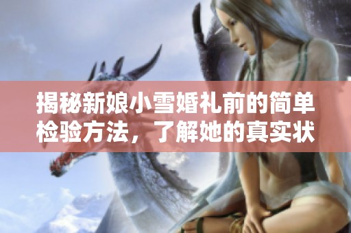 揭秘新娘小雪婚礼前的简单检验方法，了解她的真实状态