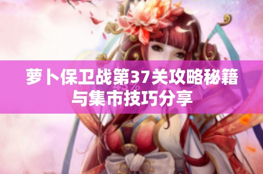 萝卜保卫战第37关攻略秘籍与集市技巧分享