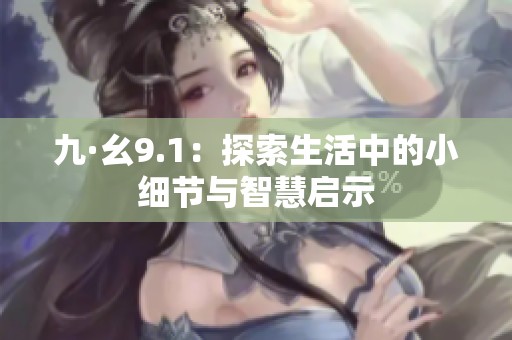 九·幺9.1：探索生活中的小细节与智慧启示
