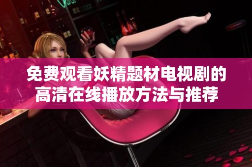 免费观看妖精题材电视剧的高清在线播放方法与推荐