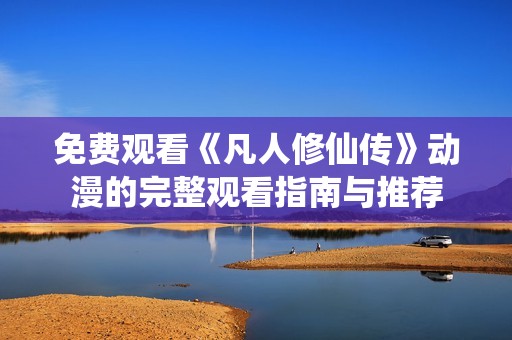免费观看《凡人修仙传》动漫的完整观看指南与推荐