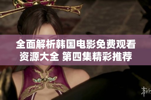 全面解析韩国电影免费观看资源大全 第四集精彩推荐