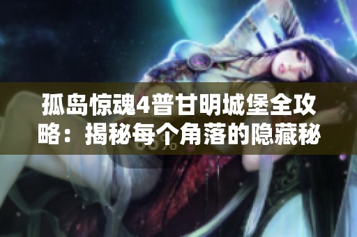 孤岛惊魂4普甘明城堡全攻略：揭秘每个角落的隐藏秘密与战术策略