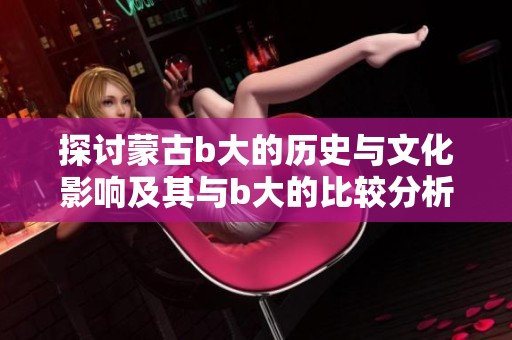 探讨蒙古b大的历史与文化影响及其与b大的比较分析