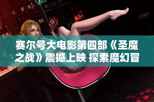 赛尔号大电影第四部《圣魔之战》震撼上映 探索魔幻冒险新篇章