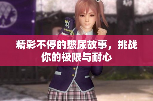 精彩不停的憋尿故事，挑战你的极限与耐心