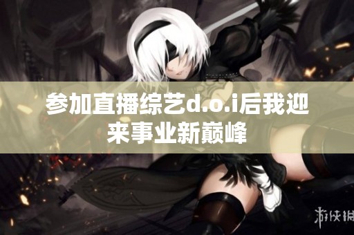 参加直播综艺d.o.i后我迎来事业新巅峰