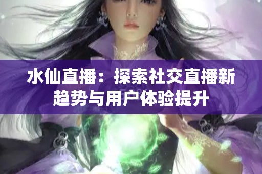 水仙直播：探索社交直播新趋势与用户体验提升
