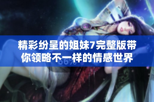 精彩纷呈的姐妹7完整版带你领略不一样的情感世界