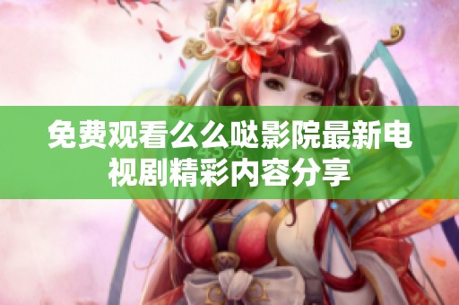 免费观看么么哒影院最新电视剧精彩内容分享
