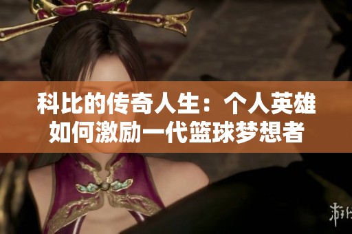 科比的传奇人生：个人英雄如何激励一代篮球梦想者
