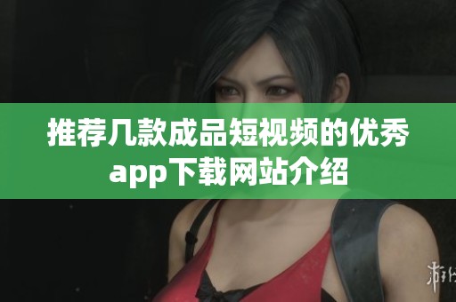 推荐几款成品短视频的优秀app下载网站介绍
