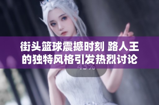 街头篮球震撼时刻 路人王的独特风格引发热烈讨论