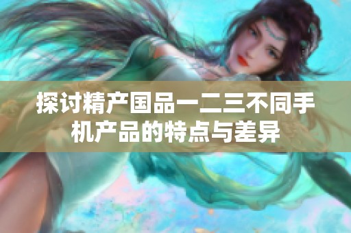 探讨精产国品一二三不同手机产品的特点与差异