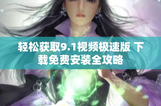 轻松获取9.1视频极速版 下载免费安装全攻略