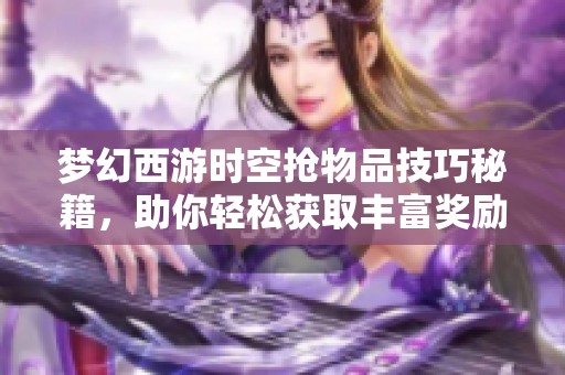梦幻西游时空抢物品技巧秘籍，助你轻松获取丰富奖励