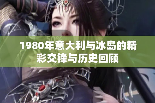 1980年意大利与冰岛的精彩交锋与历史回顾