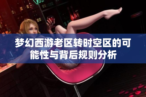 梦幻西游老区转时空区的可能性与背后规则分析