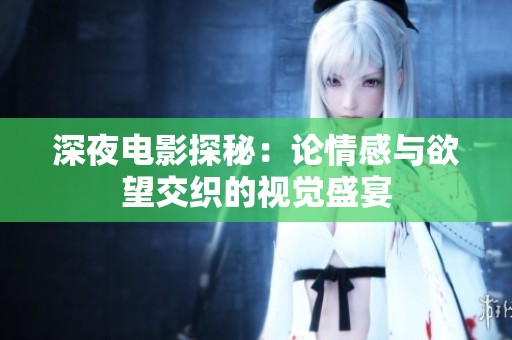 深夜电影探秘：论情感与欲望交织的视觉盛宴