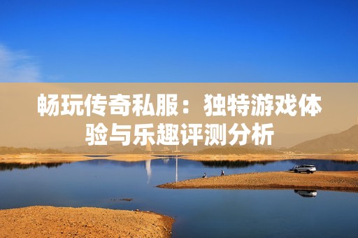 畅玩传奇私服：独特游戏体验与乐趣评测分析