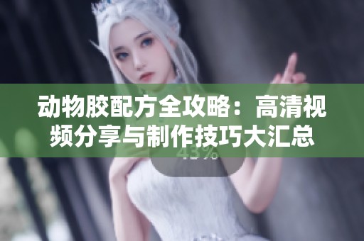动物胶配方全攻略：高清视频分享与制作技巧大汇总