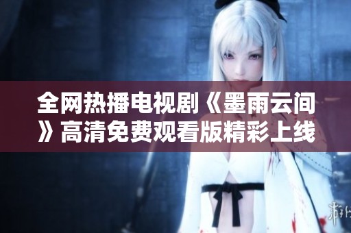 全网热播电视剧《墨雨云间》高清免费观看版精彩上线
