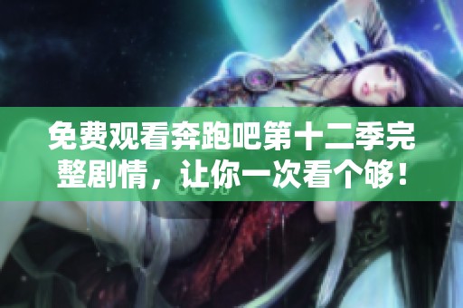 免费观看奔跑吧第十二季完整剧情，让你一次看个够！