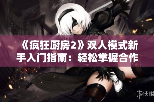 《疯狂厨房2》双人模式新手入门指南：轻松掌握合作技巧