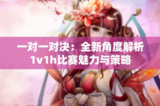 一对一对决：全新角度解析1v1h比赛魅力与策略