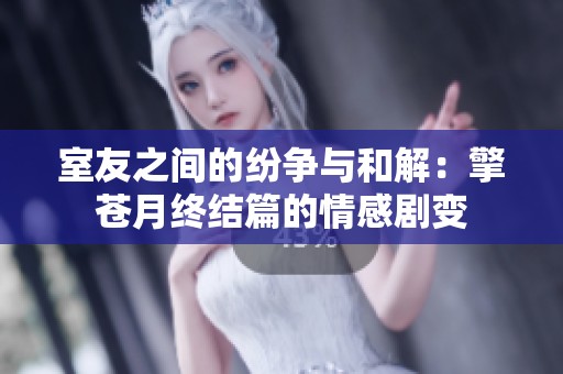 室友之间的纷争与和解：擎苍月终结篇的情感剧变