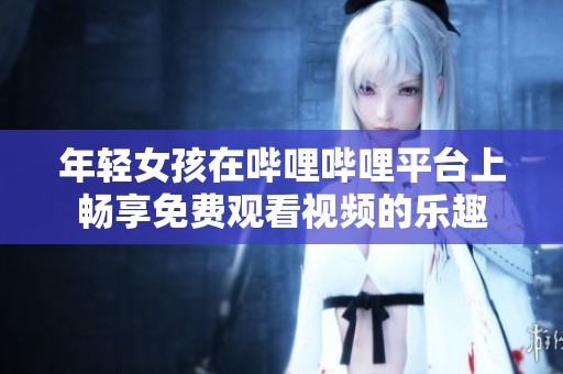 年轻女孩在哔哩哔哩平台上畅享免费观看视频的乐趣